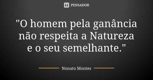 "O homem pela ganância não respeita a Natureza e o seu semelhante."... Frase de Nonato Montes.