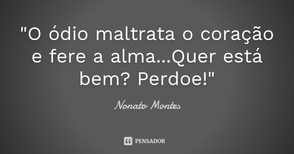 "O ódio maltrata o coração e fere a alma...Quer está bem? Perdoe!"... Frase de Nonato Montes.