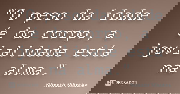 "O peso da idade é do corpo, a jovialidade está na alma."... Frase de Nonato Montes.
