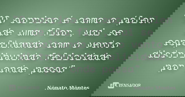 "O sorriso é como o pólen de uma flor, vai se espalhando com o vento distribuindo felicidade por onde passa"... Frase de Nonato Montes.
