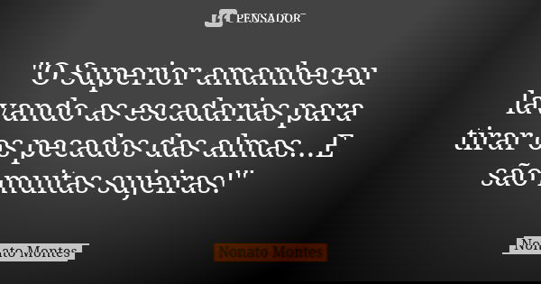 "O Superior amanheceu lavando as escadarias para tirar os pecados das almas...E são muitas sujeiras!"... Frase de Nonato Montes.