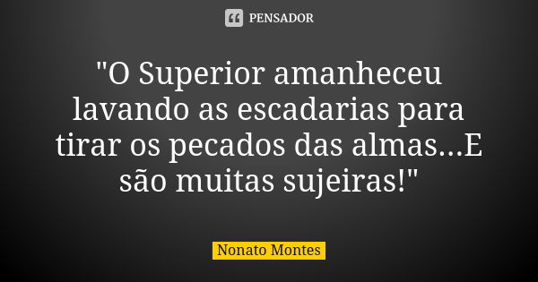 "O Superior amanheceu lavando as escadarias para tirar os pecados das almas...E são muitas sujeiras!"... Frase de Nonato Montes.