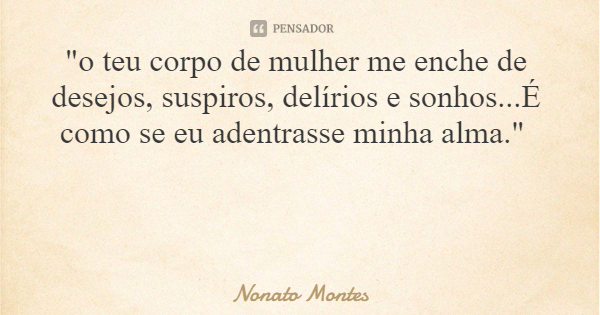 "o teu corpo de mulher me enche de desejos, suspiros, delírios e sonhos...É como se eu adentrasse minha alma."... Frase de Nonato Montes.