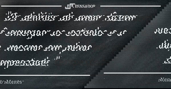"Os delírios do amor fazem você enxergar as estrelas e a lua, mesmo em plena tempestade."... Frase de Nonato Montes.