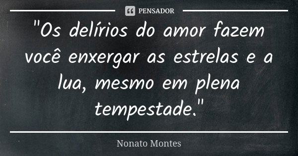 "Os delírios do amor fazem você enxergar as estrelas e a lua, mesmo em plena tempestade."... Frase de Nonato Montes.