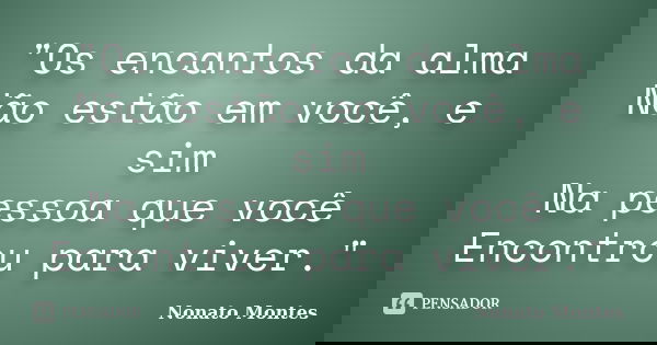 "Os encantos da alma Não estão em você, e sim Na pessoa que você Encontrou para viver."... Frase de Nonato Montes..