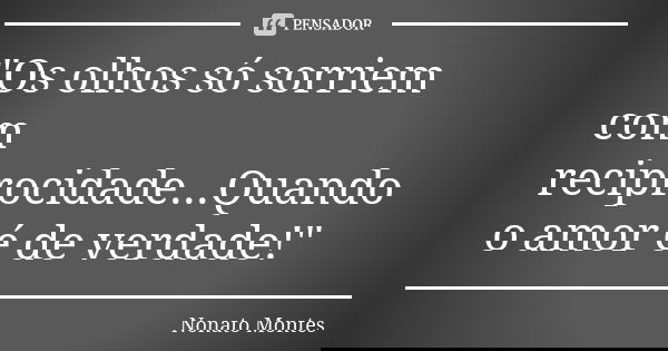 "Os olhos só sorriem com reciprocidade...Quando o amor é de verdade!"... Frase de Nonato Montes.