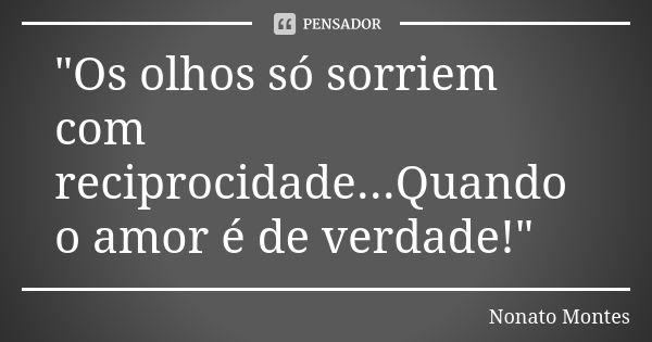 "Os olhos só sorriem com reciprocidade...Quando o amor é de verdade!"... Frase de Nonato Montes.