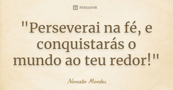 "Perseverai na fé, e conquistarás o mundo ao teu redor!"... Frase de Nonato Montes.