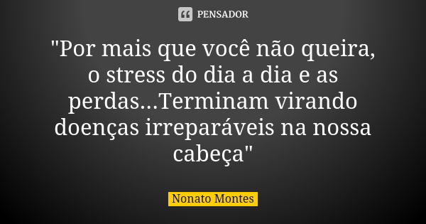 "Por mais que você não queira, o stress do dia a dia e as perdas...Terminam virando doenças irreparáveis na nossa cabeça"... Frase de Nonato Montes.