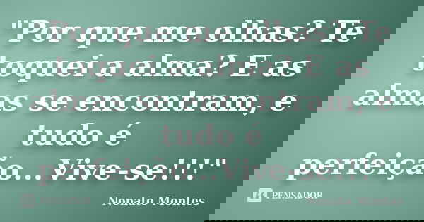 "Por que me olhas? Te toquei a alma? E as almas se encontram, e tudo é perfeição...Vive-se!!!"... Frase de Nonato Montes.