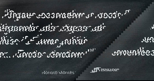 "Porque escondem o rosto? Vergonha dos traços da velhice? É uma glória envelhecer...Tantos tentam!"... Frase de Nonato Montes.