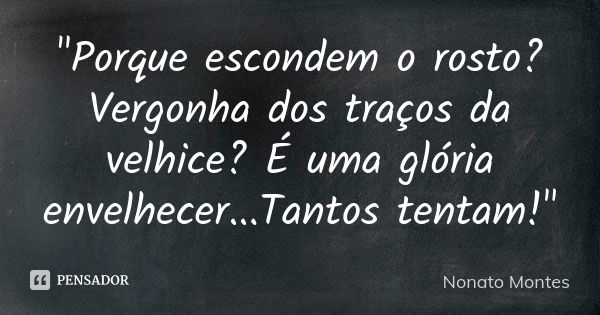 "Porque escondem o rosto? Vergonha dos traços da velhice? É uma glória envelhecer...Tantos tentam!"... Frase de Nonato Montes.