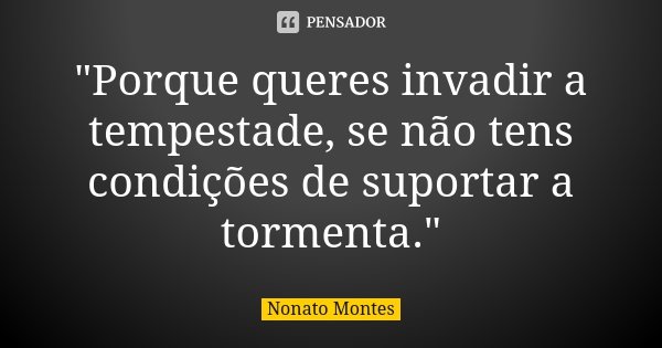 "Porque queres invadir a tempestade, se não tens condições de suportar a tormenta."... Frase de Nonato Montes.
