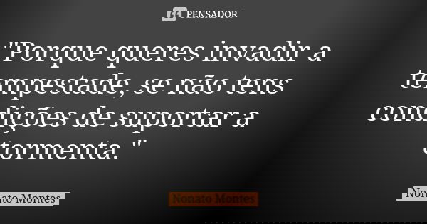 "Porque queres invadir a tempestade, se não tens condições de suportar a tormenta."... Frase de Nonato Montes.