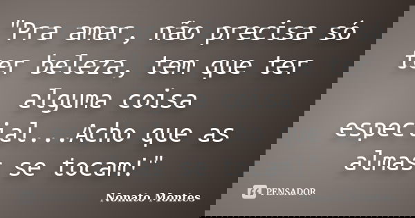 "Pra amar, não precisa só ter beleza, tem que ter alguma coisa especial...Acho que as almas se tocam!"... Frase de Nonato Montes.