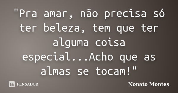 "Pra amar, não precisa só ter beleza, tem que ter alguma coisa especial...Acho que as almas se tocam!"... Frase de Nonato Montes.