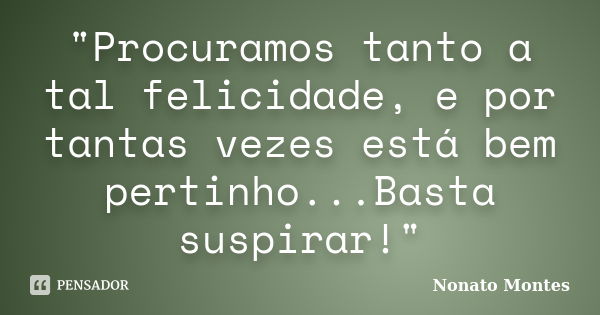 "Procuramos tanto a tal felicidade, e por tantas vezes está bem pertinho...Basta suspirar!"... Frase de Nonato Montes.