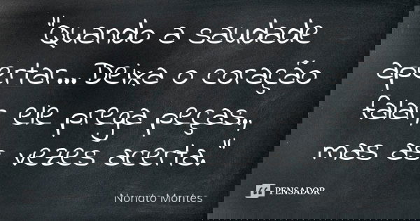 "Quando a saudade apertar...Deixa o coração falar, ele prega peças., mas as vezes acerta."... Frase de Nonato Montes.