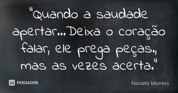 "Quando a saudade apertar...Deixa o coração falar, ele prega peças., mas as vezes acerta."... Frase de Nonato Montes.