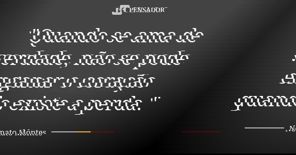 "Quando se ama de verdade, não se pode enganar o coração quando existe a perda."... Frase de Nonato Montes.