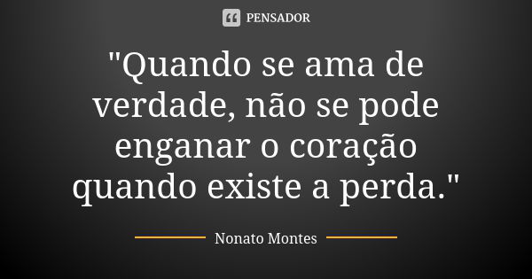 "Quando se ama de verdade, não se pode enganar o coração quando existe a perda."... Frase de Nonato Montes.