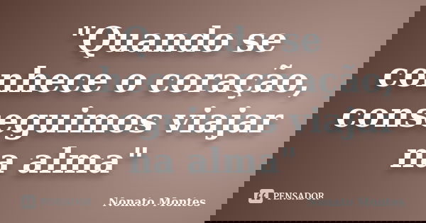 "Quando se conhece o coração, conseguimos viajar na alma"... Frase de Nonato Montes.