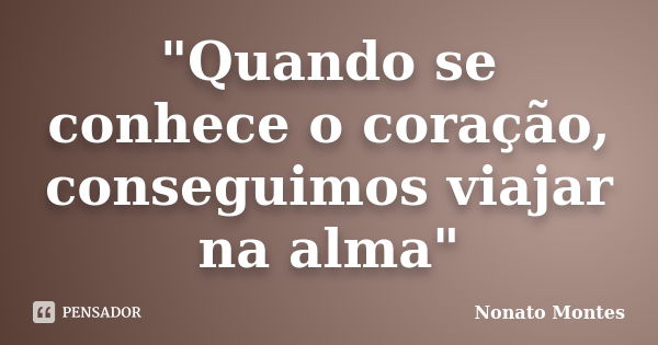 "Quando se conhece o coração, conseguimos viajar na alma"... Frase de Nonato Montes.