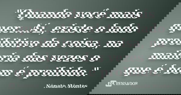"Quando você mais quer...Aí, existe o lado proibitivo da coisa, na maioria das vezes o que é bom é proibido."... Frase de Nonato Montes.