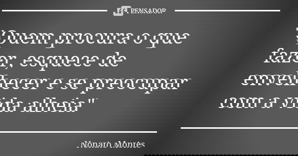 "Quem procura o que fazer, esquece de envelhecer e se preocupar com a vida alheia"... Frase de Nonato Montes.