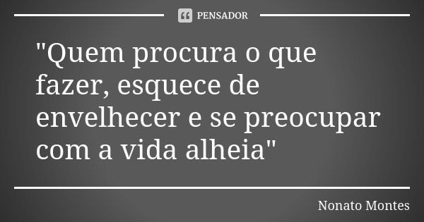 "Quem procura o que fazer, esquece de envelhecer e se preocupar com a vida alheia"... Frase de Nonato Montes.