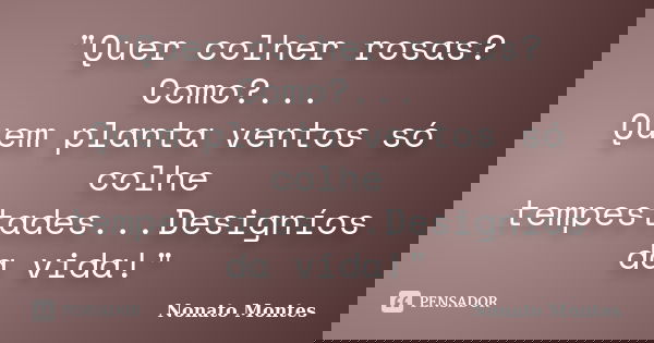 "Quer colher rosas? Como?... Quem planta ventos só colhe tempestades...Designíos da vida!"... Frase de Nonato Montes.