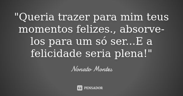 "Queria trazer para mim teus momentos felizes., absorve-los para um só ser...E a felicidade seria plena!"... Frase de Nonato Montes.