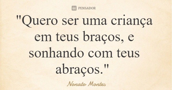 "Quero ser uma criança em teus braços, e sonhando com teus abraços."... Frase de Nonato Montes.
