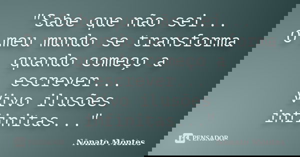 "Sabe que não sei... O meu mundo se transforma quando começo a escrever... Vivo ilusões infinitas..."... Frase de Nonato Montes.