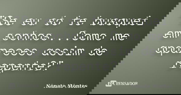 "Se eu só te busquei em sonhos...Como me apareces assim de repente?"... Frase de Nonato Montes.