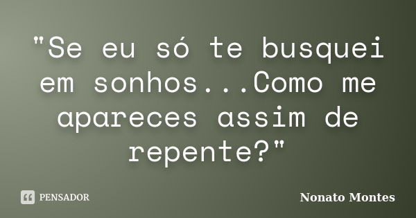 "Se eu só te busquei em sonhos...Como me apareces assim de repente?"... Frase de Nonato Montes.