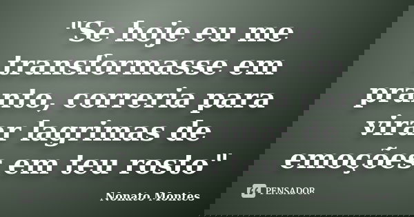 "Se hoje eu me transformasse em pranto, correria para virar lagrimas de emoções em teu rosto"... Frase de Nonato Montes.