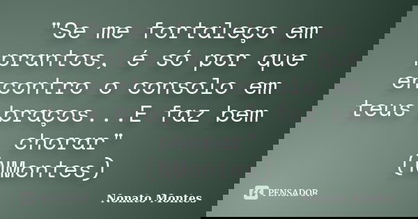 "Se me fortaleço em prantos, é só por que encontro o consolo em teus braços...E faz bem chorar" (NMontes)... Frase de Nonato Montes.