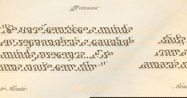 "Se você sentisse a minha falta, eu responderia a saudade com a minha presença...E te amaria numa noite sem fim"... Frase de Nonato Montes.
