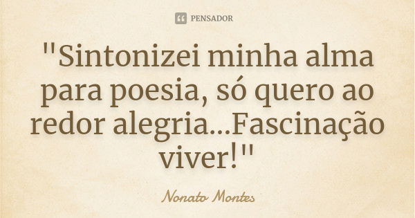 "Sintonizei minha alma para poesia, só quero ao redor alegria...Fascinação viver!"... Frase de Nonato Montes.