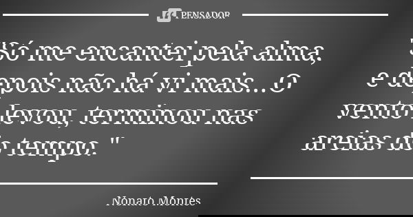 "Só me encantei pela alma, e depois não há vi mais...O vento levou, terminou nas areias do tempo."... Frase de Nonato Montes.