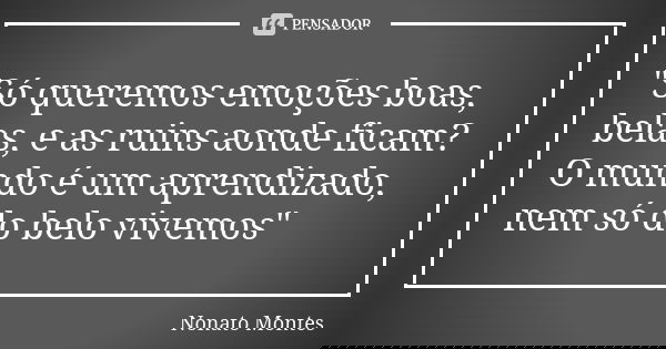"Só queremos emoções boas, belas, e as ruins aonde ficam? O mundo é um aprendizado, nem só do belo vivemos"... Frase de Nonato Montes.
