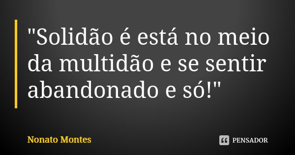 "Solidão é está no meio da multidão e se sentir abandonado e só!"... Frase de Nonato Montes.