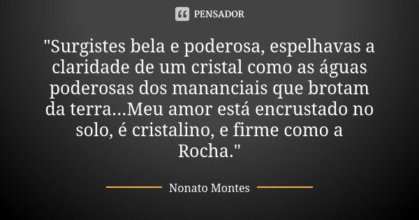 "Surgistes bela e poderosa, espelhavas a claridade de um cristal como as águas poderosas dos mananciais que brotam da terra...Meu amor está encrustado no s... Frase de Nonato Montes.