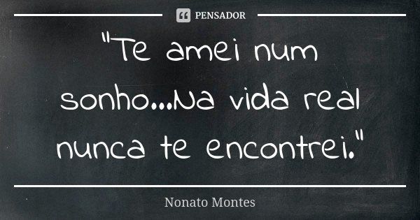 "Te amei num sonho...Na vida real nunca te encontrei."... Frase de Nonato Montes.