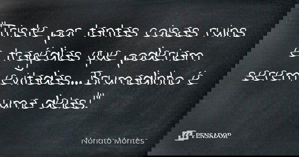 "Triste por tantas coisas ruins e tragédias que poderiam serem evitadas...Brumadinho é uma delas!"... Frase de Nonato Montes.