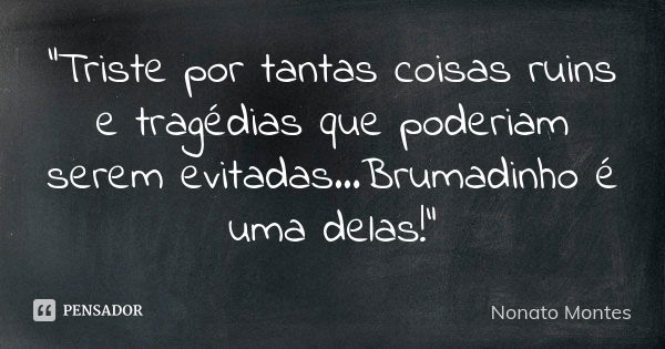 "Triste por tantas coisas ruins e tragédias que poderiam serem evitadas...Brumadinho é uma delas!"... Frase de Nonato Montes.