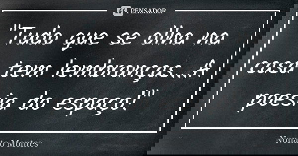 "Tudo que se olha na casa tem lembranças...A poesia do espaço!"... Frase de Nonato Montes.