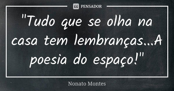 "Tudo que se olha na casa tem lembranças...A poesia do espaço!"... Frase de Nonato Montes.